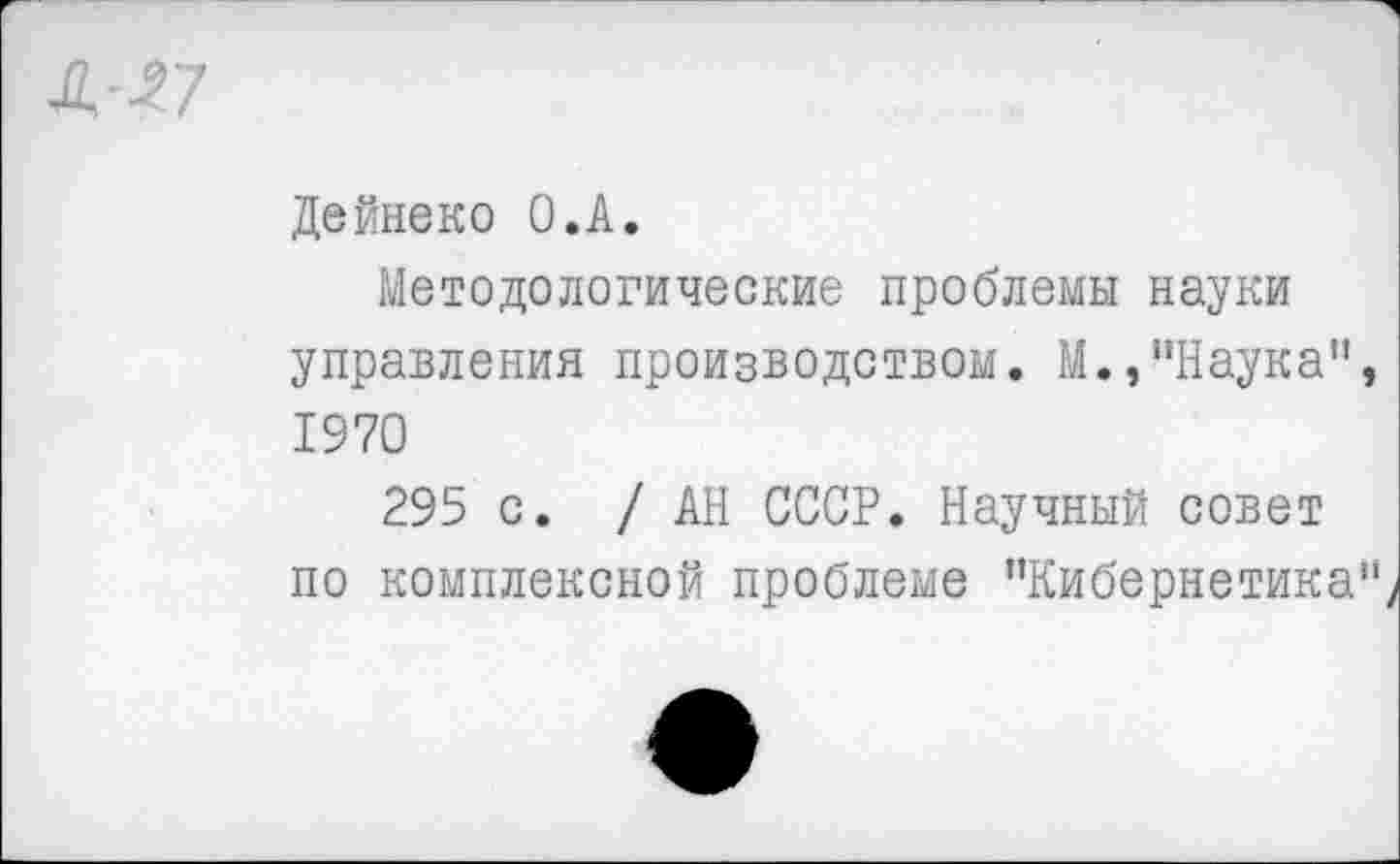 ﻿Дейнеко О.А.
Методологические проблемы науки управления производством. М.,“Наука” 1970
295 с. /АН СССР. Научный совет по комплексной проблеме ’’Кибернетика